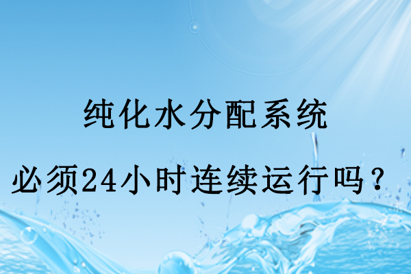 纯化水分配系统必须24小时连续运行吗?