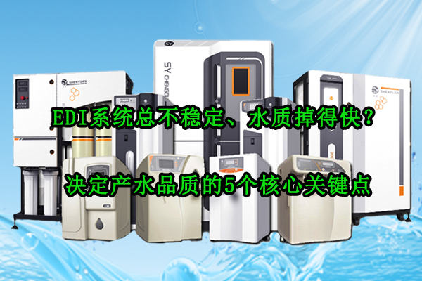 EDI系统总不稳定、水质掉得快？决定产水品质的