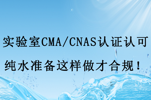 实验室CMA/CNAS认证认可，纯水准备这样做才合规！